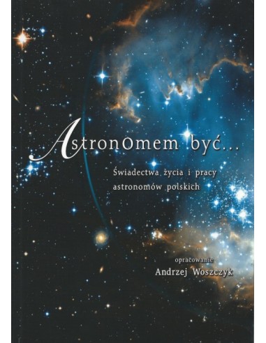 Astronomem być... Świadectwa życia i pracy astronomów polskich